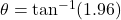 \theta = \tan^{-1} (1.96)